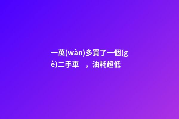 一萬(wàn)多買了一個(gè)二手車，油耗超低